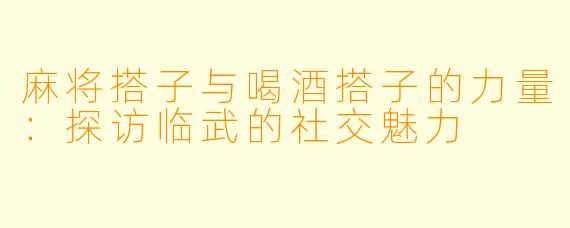 麻将搭子与喝酒搭子的力量：探访临武的社交魅力