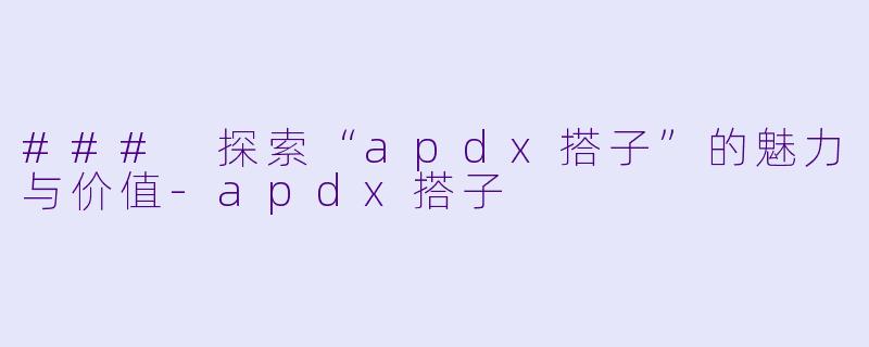 ### 探索“apdx搭子”的魅力与价值