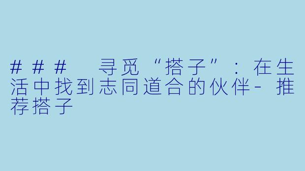 ### 寻觅“搭子”：在生活中找到志同道合的伙伴-推荐搭子
