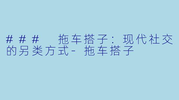 ### 拖车搭子:现代社交的另类方式