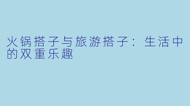 火锅搭子与旅游搭子：生活中的双重乐趣