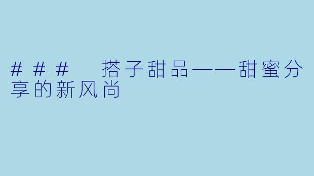 ### 搭子甜品——甜蜜分享的新风尚