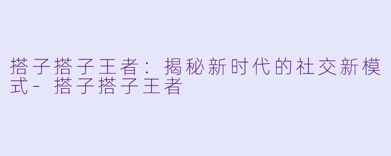 搭子搭子王者：揭秘新时代的社交新模式-搭子搭子王者
