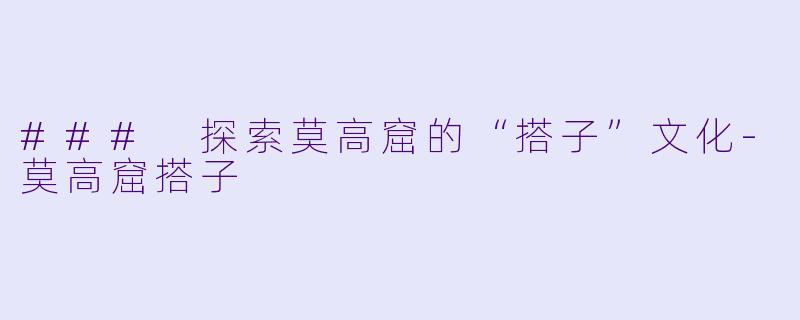 ### 探索莫高窟的“搭子”文化-莫高窟搭子