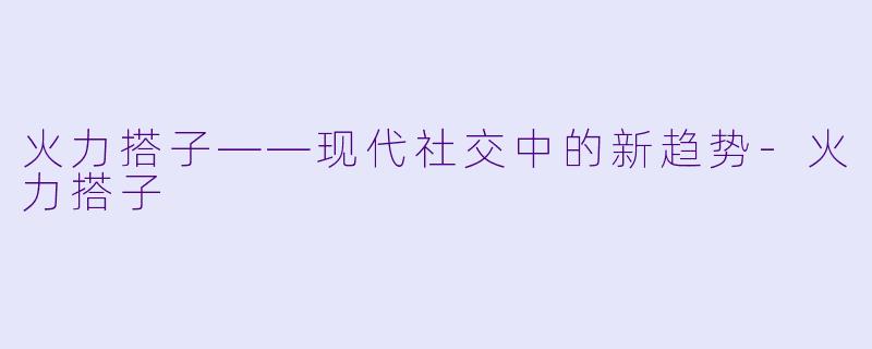 火力搭子——现代社交中的新趋势-火力搭子
