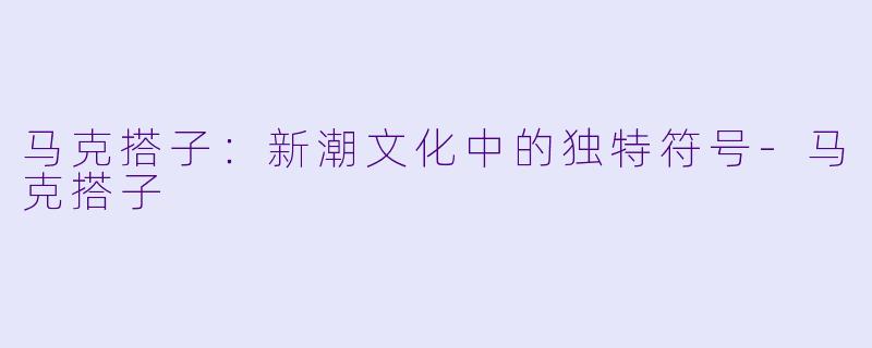 马克搭子：新潮文化中的独特符号-马克搭子