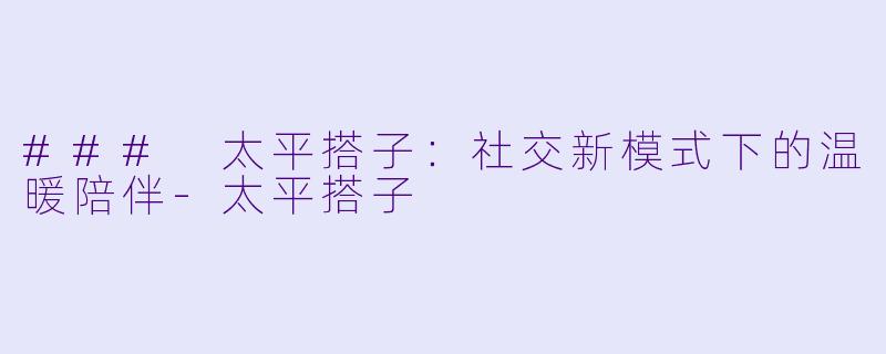 ### 太平搭子:社交新模式下的温暖陪伴