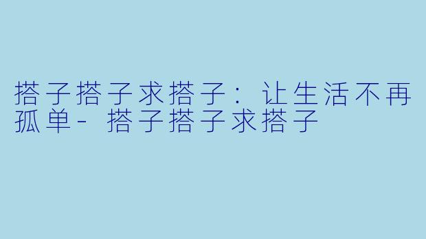 搭子搭子求搭子:让生活不再孤单