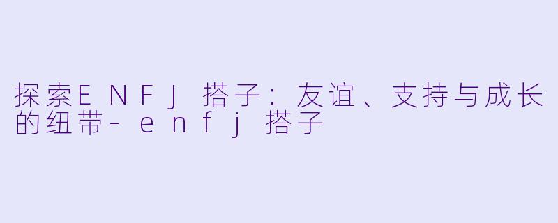 探索ENFJ搭子：友谊、支持与成长的纽带-enfj搭子
