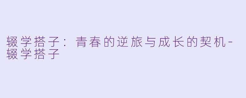 辍学搭子:青春的逆旅与成长的契机
