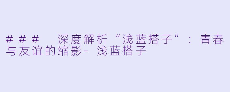 ### 深度解析“浅蓝搭子”：青春与友谊的缩影-浅蓝搭子