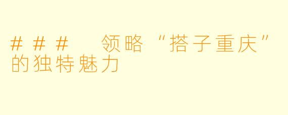 ### 领略“搭子重庆”的独特魅力