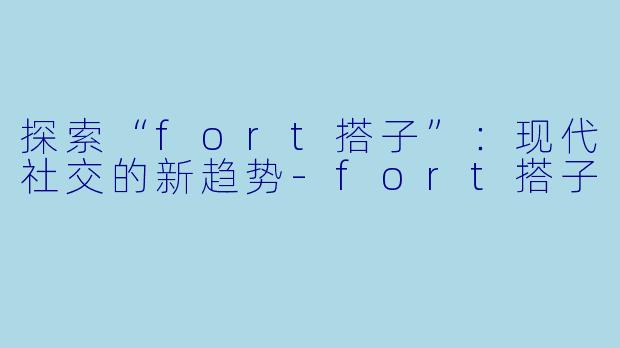 探索“fort搭子”：现代社交的新趋势-fort搭子