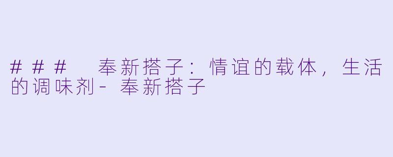 ### 奉新搭子：情谊的载体，生活的调味剂-奉新搭子