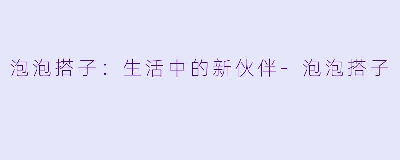 泡泡搭子：生活中的新伙伴-泡泡搭子