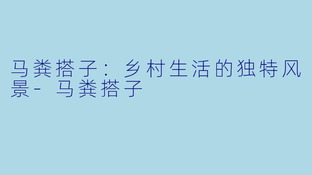 马粪搭子：乡村生活的独特风景-马粪搭子