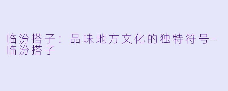 临汾搭子：品味地方文化的独特符号-临汾搭子