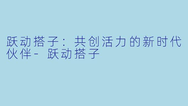 跃动搭子：共创活力的新时代伙伴-跃动搭子