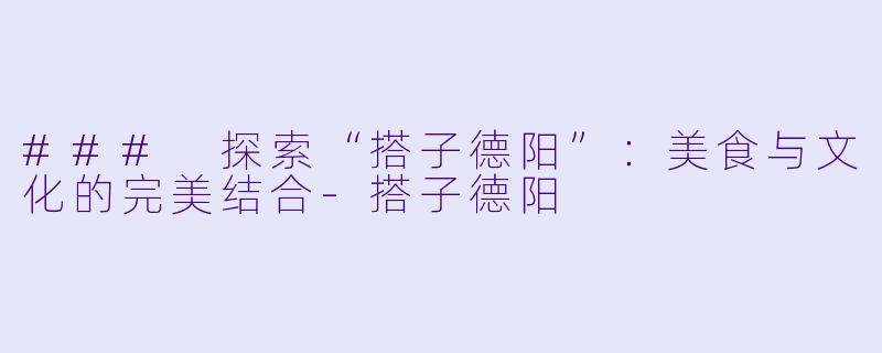 ### 探索“搭子德阳”：美食与文化的完美结合-搭子德阳