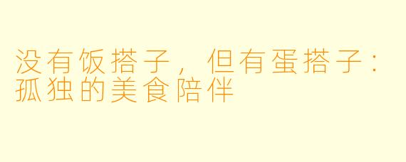 没有饭搭子,但有蛋搭子:孤独的美食陪伴