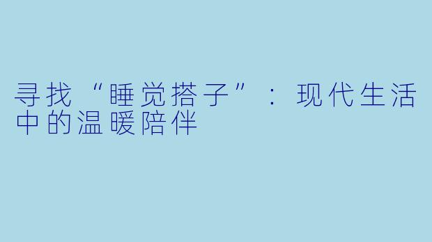 寻找“睡觉搭子”：现代生活中的温暖陪伴