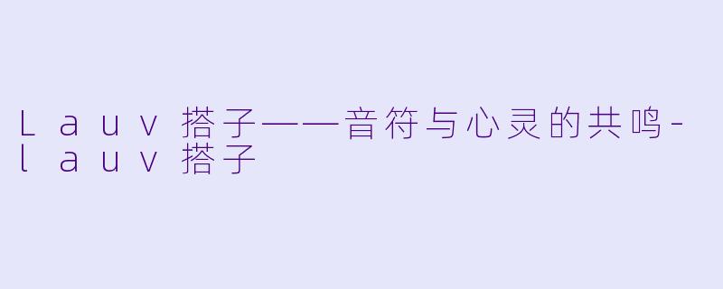 Lauv搭子——音符与心灵的共鸣-lauv搭子