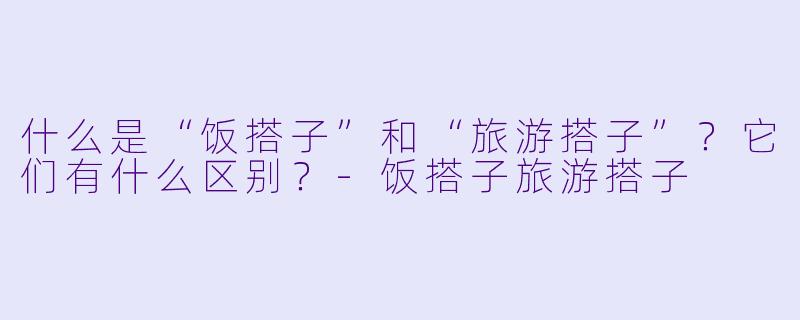 什么是“饭搭子”和“旅游搭子”?它们有什么区别?