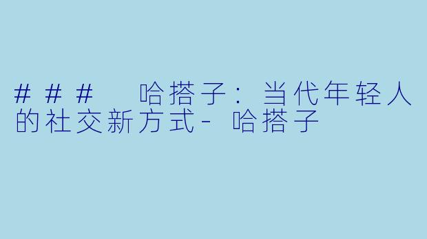 ### 哈搭子：当代年轻人的社交新方式-哈搭子