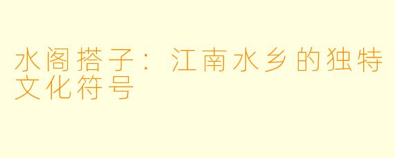 水阁搭子：江南水乡的独特文化符号