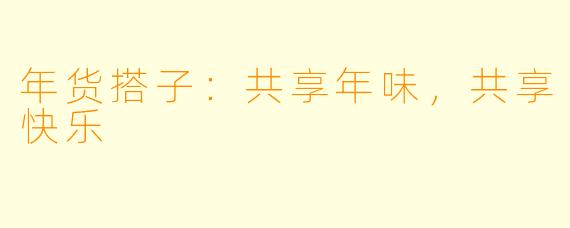 年货搭子：共享年味，共享快乐