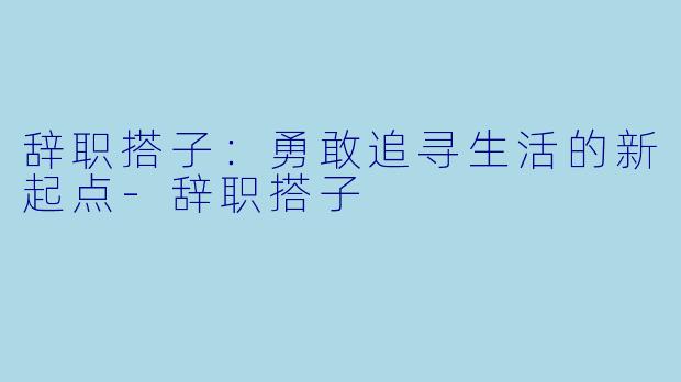 辞职搭子：勇敢追寻生活的新起点-辞职搭子