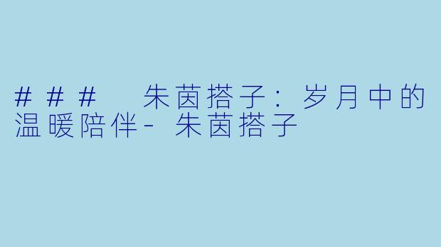 ### 朱茵搭子：岁月中的温暖陪伴