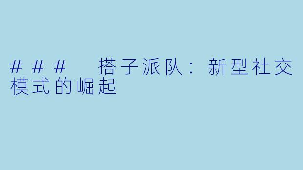### 搭子派队:新型社交模式的崛起