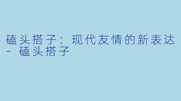 磕头搭子：现代友情的新表达-磕头搭子
