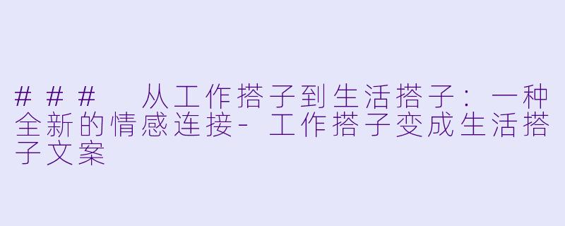 ### 从工作搭子到生活搭子：一种全新的情感连接-工作搭子变成生活搭子文案