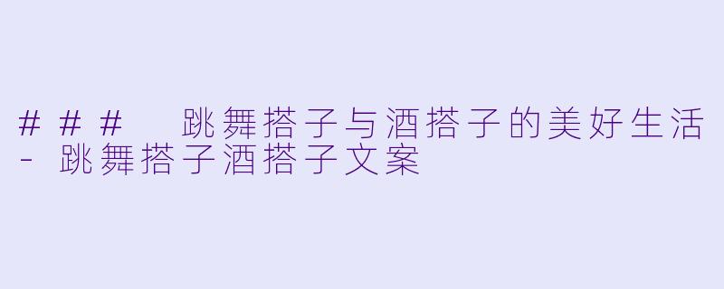### 跳舞搭子与酒搭子的美好生活-跳舞搭子酒搭子文案