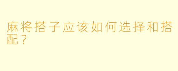 麻将搭子应该如何选择和搭配？