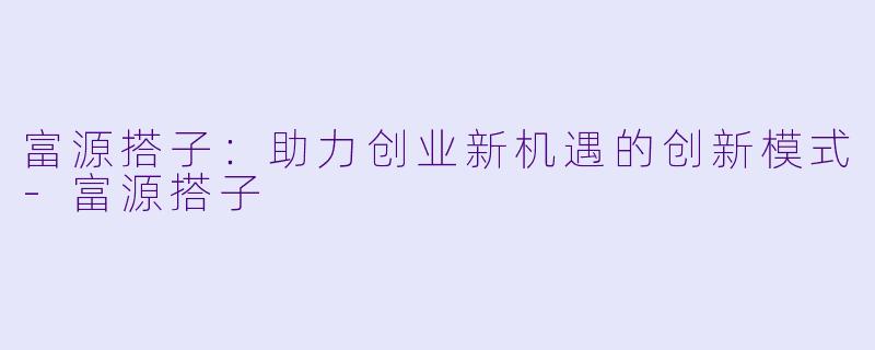 富源搭子：助力创业新机遇的创新模式-富源搭子