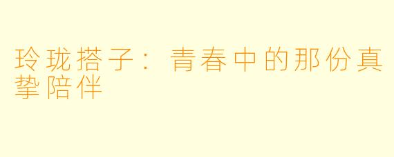 玲珑搭子：青春中的那份真挚陪伴