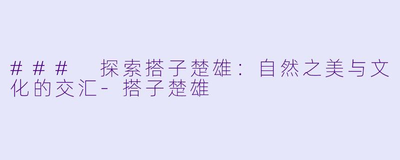 ### 探索搭子楚雄：自然之美与文化的交汇-搭子楚雄