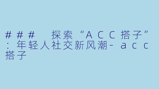 ### 探索“ACC搭子”：年轻人社交新风潮-acc搭子
