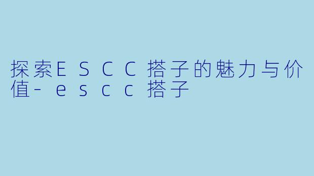 探索ESCC搭子的魅力与价值-escc搭子