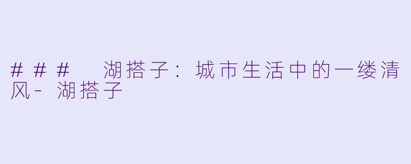 ### 湖搭子：城市生活中的一缕清风-湖搭子