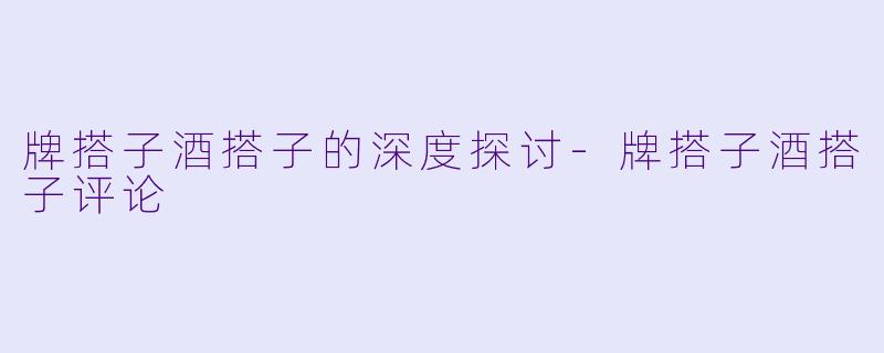 牌搭子酒搭子的深度探讨-牌搭子酒搭子评论