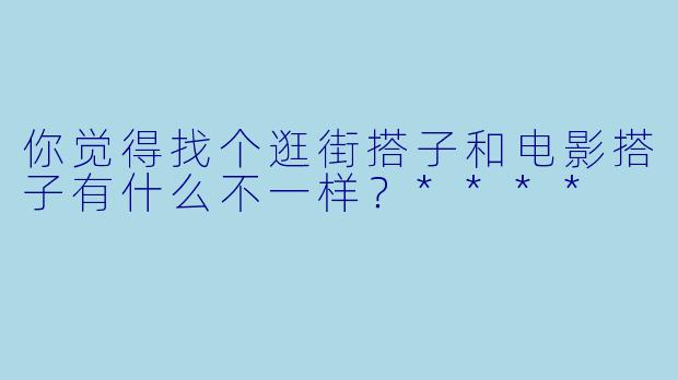 你觉得找个逛街搭子和电影搭子有什么不一样？****