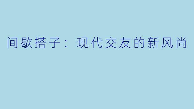间歇搭子：现代交友的新风尚