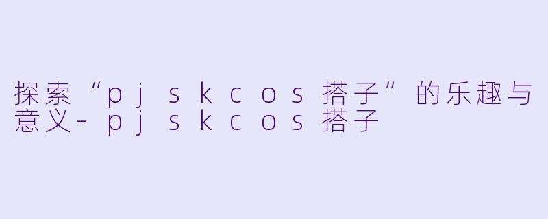 探索“pjskcos搭子”的乐趣与意义