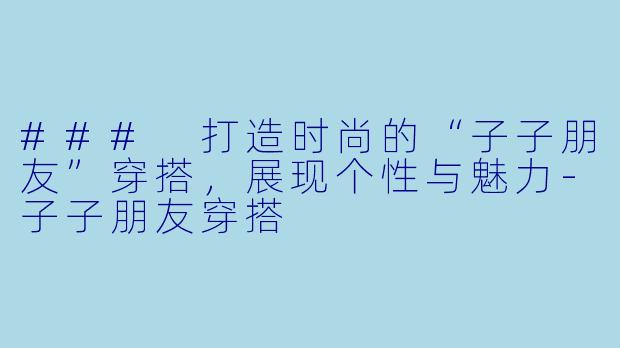 ### 打造时尚的“子子朋友”穿搭，展现个性与魅力-子子朋友穿搭