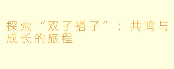 探索“双子搭子”：共鸣与成长的旅程