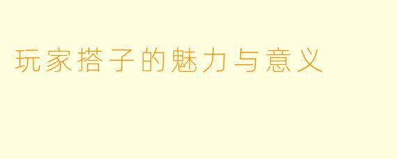 玩家搭子的魅力与意义